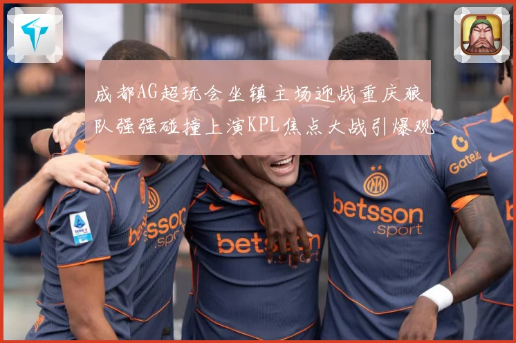 成都AG超玩会坐镇主场迎战重庆狼队强强碰撞上演KPL焦点大战引爆观赛期待-深度解析