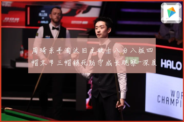周琦亲手淘汰旧主砍十八分八板四帽末节三帽锁死防守成长观察-深度解析