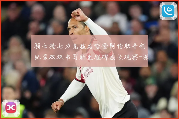 骑士抢七力克猛龙哈登阿伦联手创纪录双双书写新里程碑成长观察-深度解析