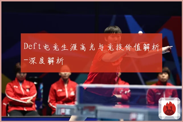 Deft电竞生涯高光与竞技价值解析-深度解析