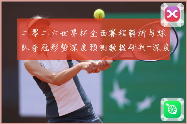 二零二六世界杯全面赛程解析与球队夺冠形势深度预测数据研判-深度解析