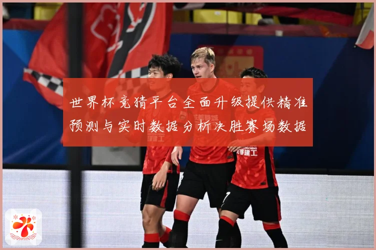 世界杯竞猜平台全面升级提供精准预测与实时数据分析决胜赛场数据研判-深度解析
