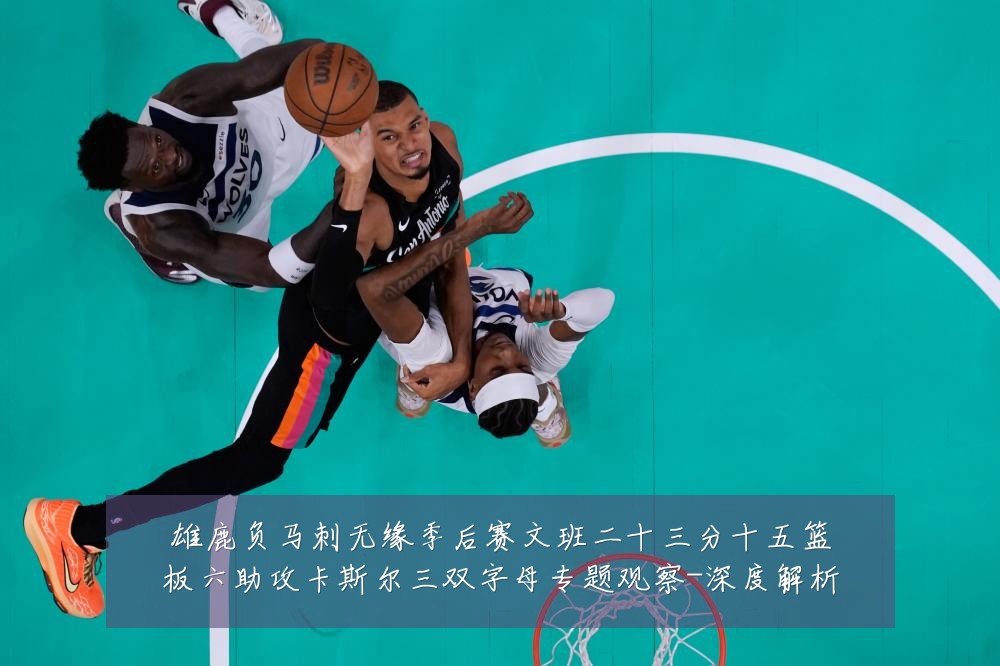 雄鹿负马刺无缘季后赛文班二十三分十五篮板六助攻卡斯尔三双字母专题观察-深度解析