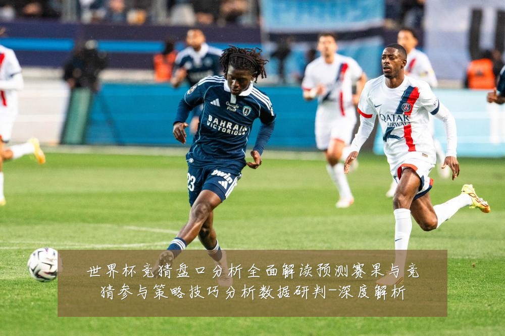 世界杯竞猜盘口分析全面解读预测赛果与竞猜参与策略技巧分析数据研判-深度解析