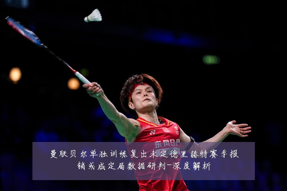 曼联贝尔单独训练复出未定德里赫特赛季报销或成定局数据研判-深度解析