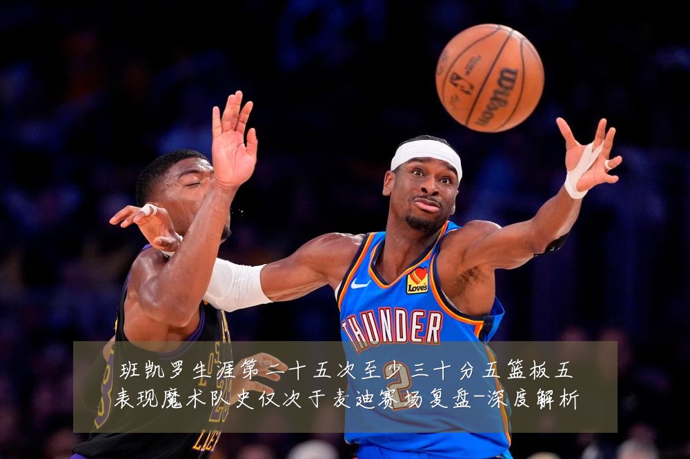 班凯罗生涯第二十五次至少三十分五篮板五表现魔术队史仅次于麦迪赛场复盘-深度解析